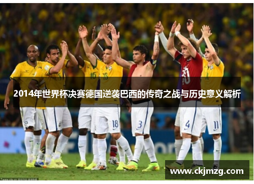2014年世界杯决赛德国逆袭巴西的传奇之战与历史意义解析
