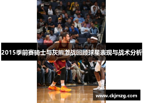 2015季前赛骑士与灰熊激战回顾球星表现与战术分析