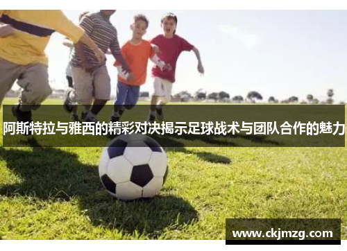 阿斯特拉与雅西的精彩对决揭示足球战术与团队合作的魅力