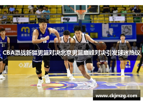 CBA激战新疆男篮对决北京男篮巅峰对决引发球迷热议
