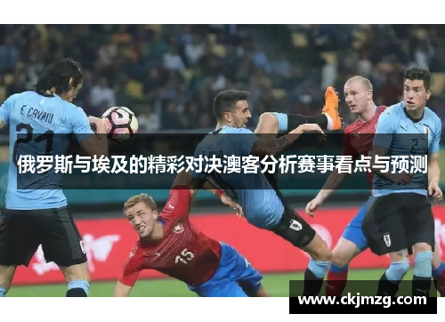 俄罗斯与埃及的精彩对决澳客分析赛事看点与预测