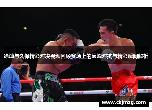 徐灿与久保精彩对决视频回顾赛场上的巅峰对抗与精彩瞬间解析